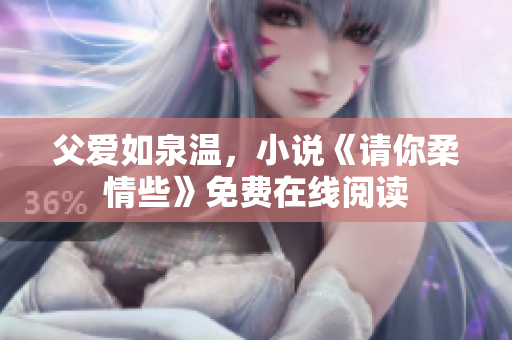 父愛(ài)如泉溫，小說(shuō)《請(qǐng)你柔情些》免費(fèi)在線閱讀