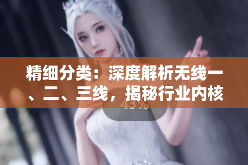 精細(xì)分類：深度解析無線一、二、三線，揭秘行業(yè)內(nèi)核心趨勢