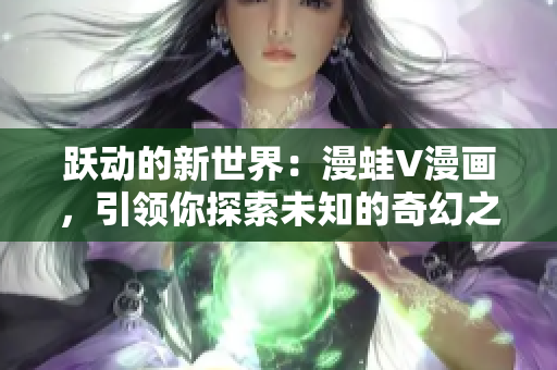 躍動的新世界：漫蛙V漫畫，引領(lǐng)你探索未知的奇幻之旅！