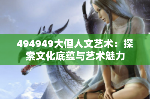 494949大但人文藝術(shù)：探索文化底蘊與藝術(shù)魅力