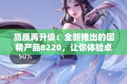 品質(zhì)再升級(jí)：全新推出的國(guó)精產(chǎn)品8220，讓你體驗(yàn)卓越品質(zhì)生活