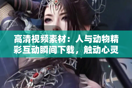 高清視頻素材：人與動(dòng)物精彩互動(dòng)瞬間下載，觸動(dòng)心靈的和諧場(chǎng)面