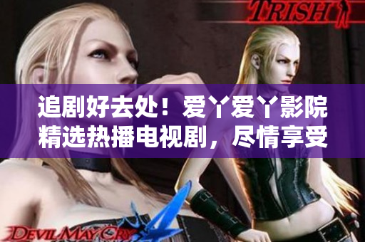 追劇好去處！愛丫愛丫影院精選熱播電視劇，盡情享受影視盛宴！
