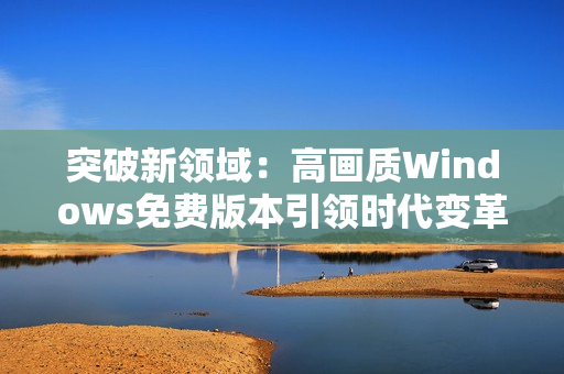 突破新領域：高畫質Windows免費版本引領時代變革