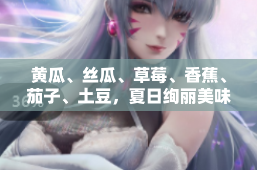黃瓜、絲瓜、草莓、香蕉、茄子、土豆，夏日絢麗美味大比拼! 