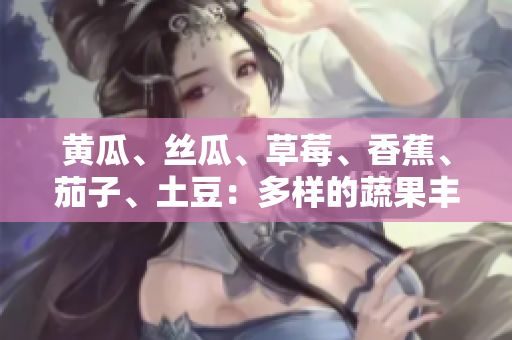 黃瓜、絲瓜、草莓、香蕉、茄子、土豆：多樣的蔬果豐富你的餐桌