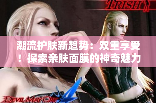 潮流護(hù)膚新趨勢：雙重享受！探索親膚面膜的神奇魅力