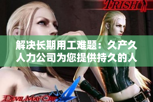 解決長期用工難題：久產(chǎn)久人力公司為您提供持久的人力資源支持