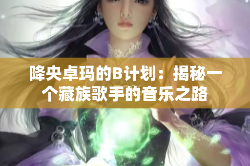 降央卓瑪?shù)腂計劃：揭秘一個藏族歌手的音樂之路