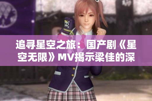 追尋星空之旅：國(guó)產(chǎn)劇《星空無限》MV揭示梁佳的深度故事