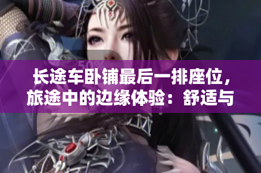 長(zhǎng)途車臥鋪?zhàn)詈笠慌抛?，旅途中的邊緣體驗(yàn)：舒適與挑戰(zhàn)并存