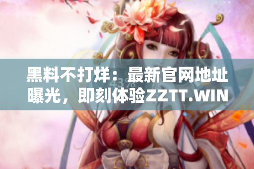 黑料不打烊:最新官網(wǎng)地址曝光,即刻體驗(yàn)ZZTT.WIN的精彩內(nèi)容! 黑料不打烊:最新官網(wǎng)地址曝光,即刻體驗(yàn)ZZTT.WIN的精彩內(nèi)容!