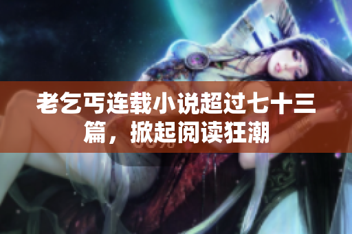老乞丐連載小說(shuō)超過(guò)七十三篇，掀起閱讀狂潮