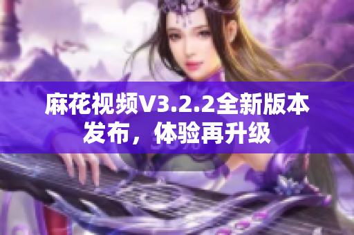 麻花視頻V3.2.2全新版本發(fā)布，體驗(yàn)再升級(jí)