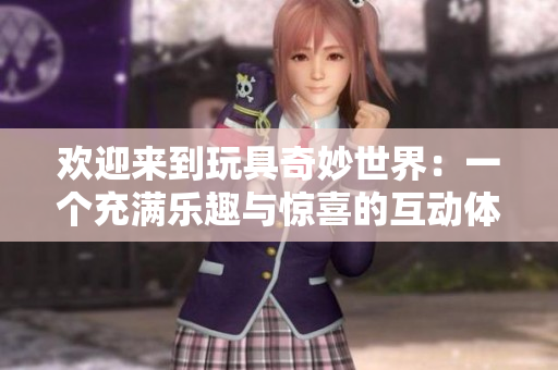 歡迎來(lái)到玩具奇妙世界:一個(gè)充滿樂(lè)趣與驚喜的互動(dòng)體驗(yàn)館! 歡迎來(lái)到玩具奇妙世界:一個(gè)充滿樂(lè)趣與驚喜的互動(dòng)體驗(yàn)館!