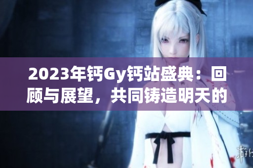 2023年鈣Gy鈣站盛典:回顧與展望,共同鑄造明天的輝煌 2023年鈣Gy鈣站盛典:回顧與展望,共同鑄造明天的輝煌