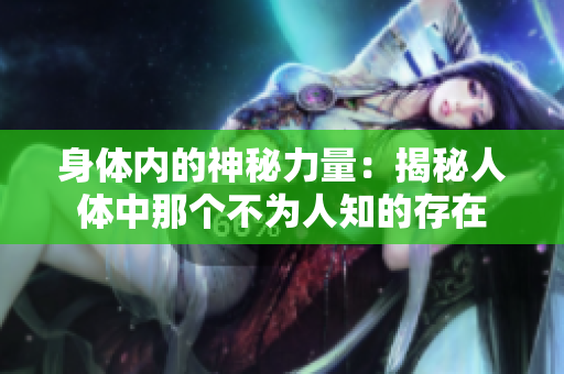 身體內(nèi)的神秘力量:揭秘人體中那個不為人知的存在 身體內(nèi)的神秘力量:揭秘人體中那個不為人知的存在