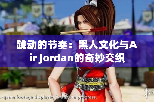 跳動(dòng)的節(jié)奏:黑人文化與Air Jordan的奇妙交織 跳動(dòng)的節(jié)奏:黑人文化與Air Jordan的奇妙交織