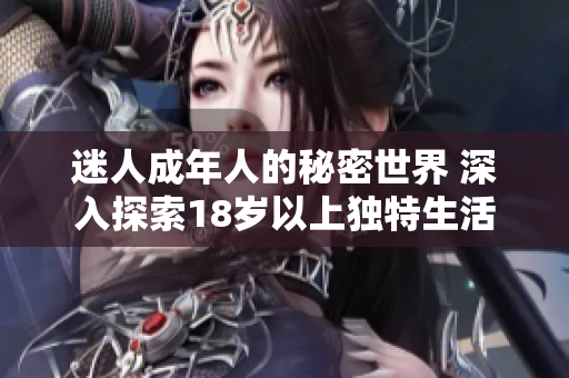 迷人成年人的秘密世界 深入探索18歲以上獨(dú)特生活 迷人成年人的秘密世界 深入探索18歲以上獨(dú)特生活