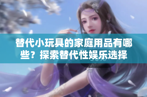 替代小玩具的家庭用品有哪些?探索替代性?shī)蕵?lè)選擇 替代小玩具的家庭用品有哪些?探索替代性?shī)蕵?lè)選擇