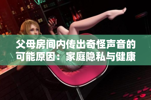 父母房間內(nèi)傳出奇怪聲音的可能原因:家庭隱私與健康問題的探討 父母房間內(nèi)傳出奇怪聲音的可能原因:家庭隱私與健康問題的探討