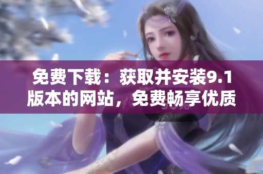 免費下載:獲取并安裝9.1版本的網(wǎng)站,免費暢享優(yōu)質(zhì)服務(wù) 免費下載:獲取并安裝9.1版本的網(wǎng)站,免費暢享優(yōu)質(zhì)服務(wù)