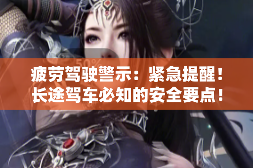 疲勞駕駛警示：緊急提醒！長(zhǎng)途駕車(chē)必知的安全要點(diǎn)！