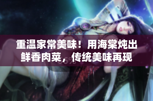 重溫家常美味!用海棠燉出鮮香肉菜,傳統(tǒng)美味再現(xiàn) 重溫家常美味!用海棠燉出鮮香肉菜,傳統(tǒng)美味再現(xiàn)