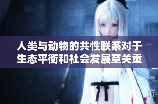 人類與動物的共性聯(lián)系對于生態(tài)平衡和社會發(fā)展至關重要 人類與動物的共性聯(lián)系對于生態(tài)平衡和社會發(fā)展至關重要