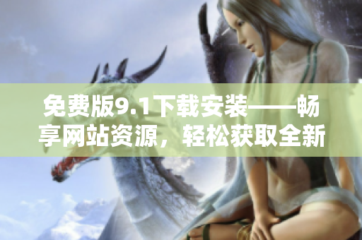 免費(fèi)版9.1下載安裝——暢享網(wǎng)站資源，輕松獲取全新體驗(yàn)