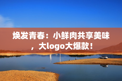 煥發(fā)青春:小鮮肉共享美味,大logo大爆款! 煥發(fā)青春:小鮮肉共享美味,大logo大爆款!