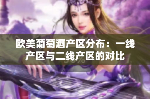 歐美葡萄酒產(chǎn)區(qū)分布：一線產(chǎn)區(qū)與二線產(chǎn)區(qū)的對比