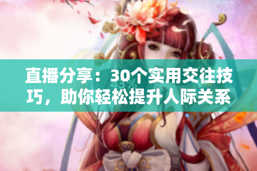 直播分享：30個(gè)實(shí)用交往技巧，助你輕松提升人際關(guān)系