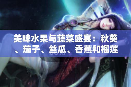 美味水果與蔬菜盛宴：秋葵、茄子、絲瓜、香蕉和榴蓮展現(xiàn)獨(dú)特風(fēng)味