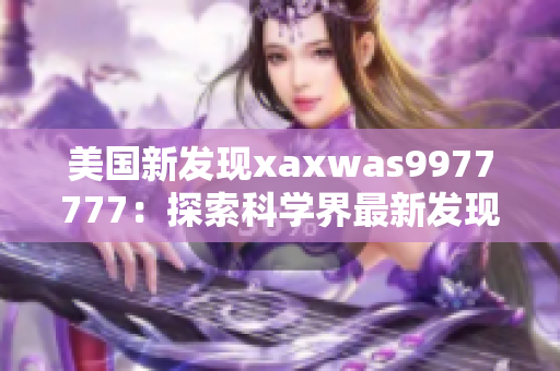 美國(guó)新發(fā)現(xiàn)xaxwas9977777:探索科學(xué)界最新發(fā)現(xiàn) 美國(guó)新發(fā)現(xiàn)xaxwas9977777:探索科學(xué)界最新發(fā)現(xiàn)