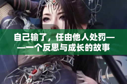 自己輸了,任由他人處罰——一個(gè)反思與成長(zhǎng)的故事 自己輸了,任由他人處罰——一個(gè)反思與成長(zhǎng)的故事