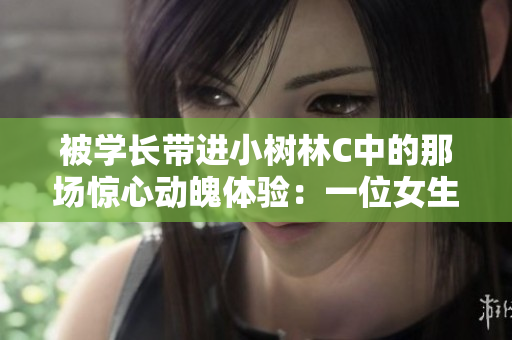 被學(xué)長帶進(jìn)小樹林C中的那場驚心動魄體驗:一位女生的成長與勇氣 被學(xué)長帶進(jìn)小樹林C中的那場驚心動魄體驗:一位女生的成長與勇氣