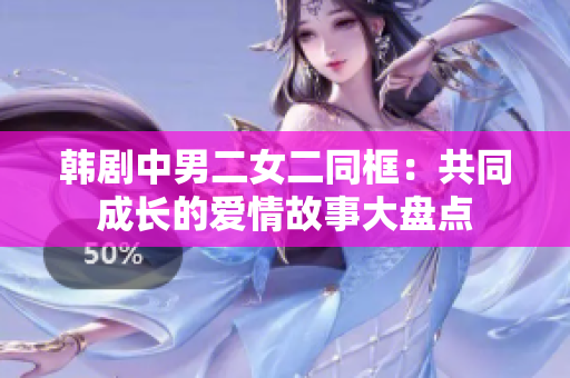 韓劇中男二女二同框：共同成長(zhǎng)的愛(ài)情故事大盤(pán)點(diǎn)