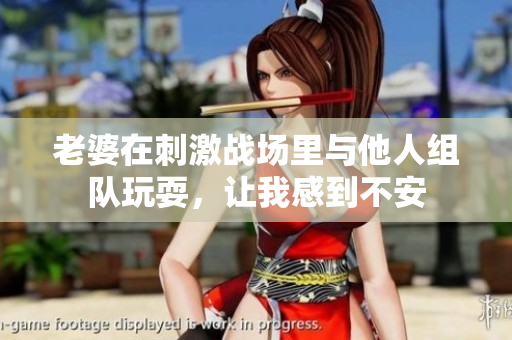 老婆在刺激戰(zhàn)場里與他人組隊玩耍，讓我感到不安