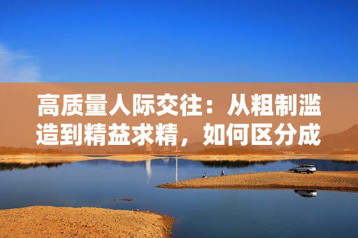 高質(zhì)量人際交往：從粗制濫造到精益求精，如何區(qū)分成品人和精品人？