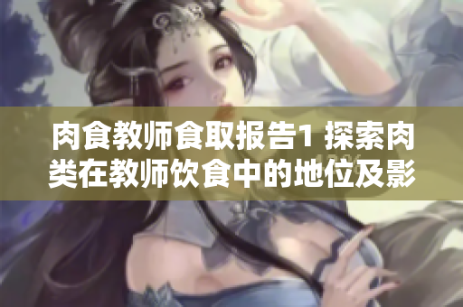 肉食教師食取報(bào)告1 探索肉類(lèi)在教師飲食中的地位及影響