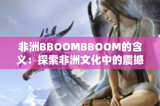 非洲BBOOMBBOOM的含義:探索非洲文化中的震撼力量 非洲BBOOMBBOOM的含義:探索非洲文化中的震撼力量