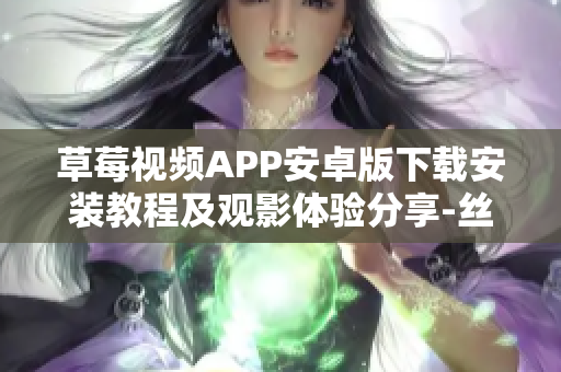 草莓視頻APP安卓版下載安裝教程及觀影體驗(yàn)分享-絲瓜視頻應(yīng)用蘇州