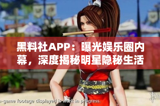 黑料社APP：曝光娛樂(lè)圈內(nèi)幕，深度揭秘明星隱秘生活