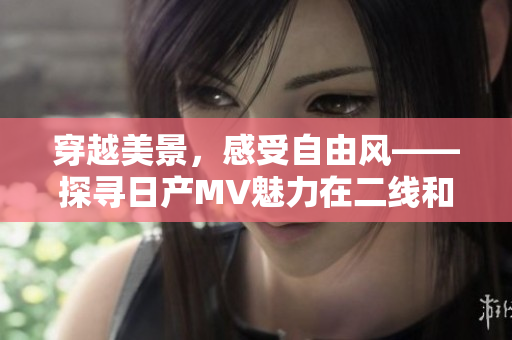 穿越美景，感受自由風(fēng)——探尋日產(chǎn)MV魅力在二線和三線城市的獨(dú)特之處