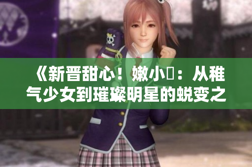 《新晉甜心！嫩小槡：從稚氣少女到璀璨明星的蛻變之路》