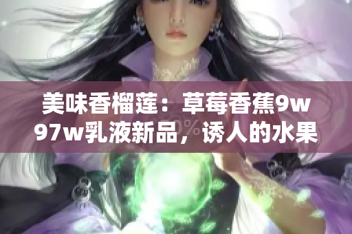 美味香榴蓮：草莓香蕉9w97w乳液新品，誘人的水果奇遇！