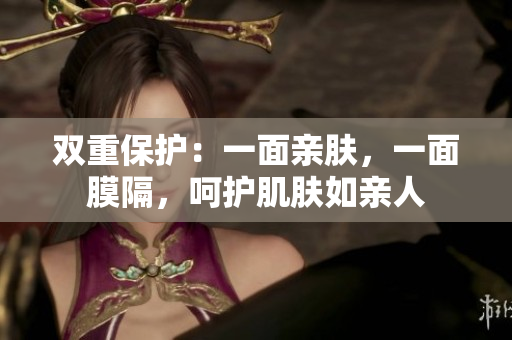 雙重保護(hù)：一面親膚，一面膜隔，呵護(hù)肌膚如親人