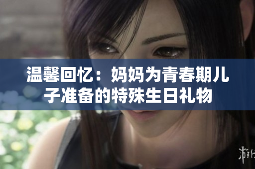 溫馨回憶：媽媽為青春期兒子準(zhǔn)備的特殊生日禮物