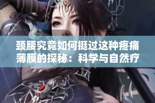 頸腰究竟如何挺過這種疼痛薄膜的探秘：科學(xué)與自然療法齊發(fā)力